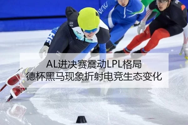AL进决赛震动LPL格局 德杯黑马现象折射电竞生态变化